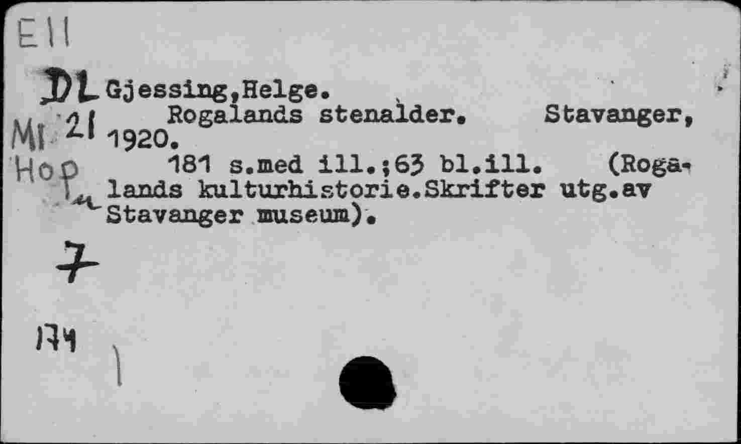 ﻿DL Gjessing,Helge.
.. ні	Rogalands stenalder. Stavanger,
Mî 1920.
Hop	181 s.med ill.;63 bl.ill. (Roga-
lands kulturhistorie.Skrifter utg.av ^Stavanger museum).
Пі